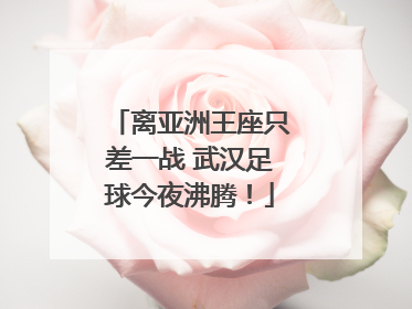 离亚洲王座只差一战 武汉足球今夜沸腾！