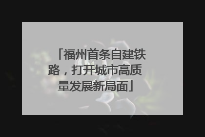 福州首条自建铁路，打开城市高质量发展新局面