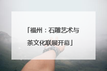 福州：石雕艺术与茶文化联展开幕