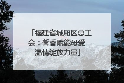 福建省城厢区总工会：馨香赋能母爱 温情绽放力量
