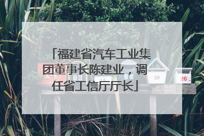 福建省汽车工业集团董事长陈建业，调任省工信厅厅长