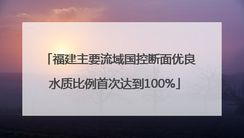 福建主要流域国控断面优良水质比例首次达到100%