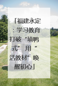 福建永定：学习教育打破“填鸭式” 用“活教材”唤醒初心