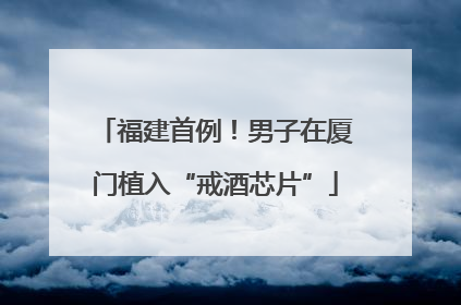 福建首例！男子在厦门植入“戒酒芯片”