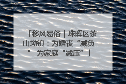 移风易俗｜珠晖区茶山坳镇：为婚丧“减负” 为家庭“减压”