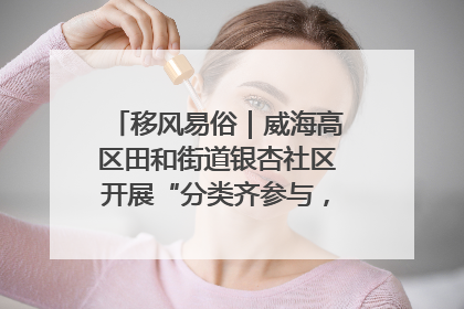 移风易俗｜威海高区田和街道银杏社区开展“分类齐参与，低碳新时尚”垃圾分类主题宣传活动