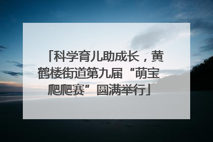 科学育儿助成长，黄鹤楼街道第九届“萌宝爬爬赛”圆满举行