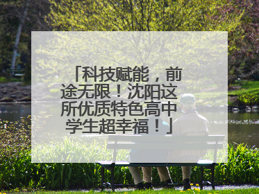 科技赋能，前途无限！沈阳这所优质特色高中学生超幸福！