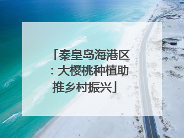 秦皇岛海港区：大樱桃种植助推乡村振兴