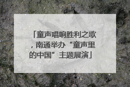 童声唱响胜利之歌，南通举办“童声里的中国”主题展演