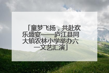 童梦飞扬，共赴欢乐盛宴——庐江县同大镇农林小学举办六一文艺汇演
