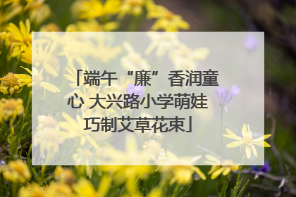 端午“廉”香润童心 大兴路小学萌娃巧制艾草花束