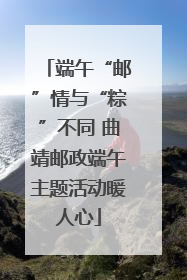 端午“邮”情与“粽”不同 曲靖邮政端午主题活动暖人心