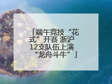 端午竞技“花式”开赛 浙沪12支队伍上演“龙舟斗牛”