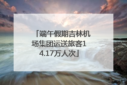 端午假期吉林机场集团运送旅客14.17万人次