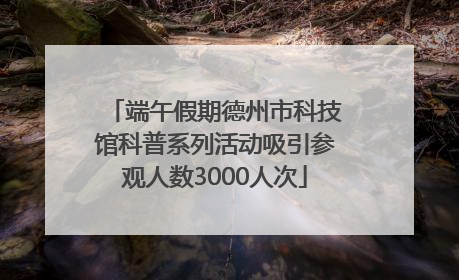 端午假期德州市科技馆科普系列活动吸引参观人数3000人次