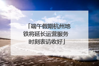 端午假期杭州地铁将延长运营服务 时刻表请收好