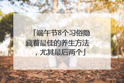 端午节8个习俗隐藏着最佳的养生方法，尤其最后两个