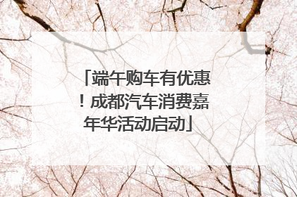 端午购车有优惠！成都汽车消费嘉年华活动启动