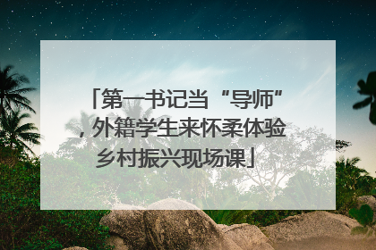 第一书记当“导师”，外籍学生来怀柔体验乡村振兴现场课