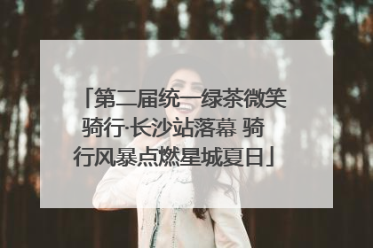 第二届统一绿茶微笑骑行·长沙站落幕 骑行风暴点燃星城夏日