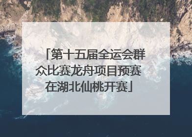 第十五届全运会群众比赛龙舟项目预赛在湖北仙桃开赛