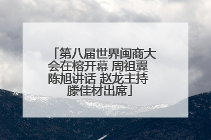 第八届世界闽商大会在榕开幕 周祖翼陈旭讲话 赵龙主持 滕佳材出席
