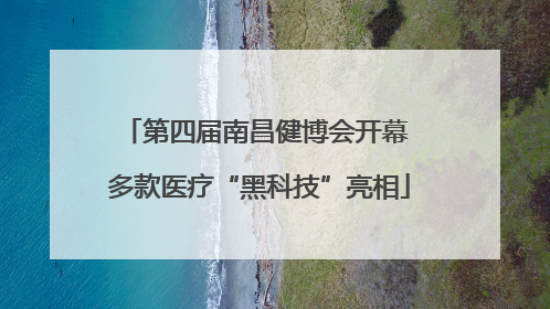 第四届南昌健博会开幕 多款医疗“黑科技”亮相