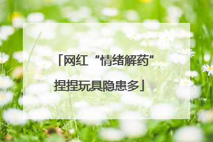 网红“情绪解药”捏捏玩具隐患多