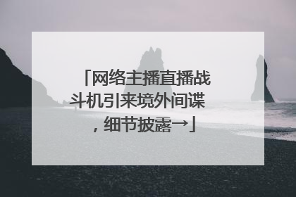网络主播直播战斗机引来境外间谍，细节披露→