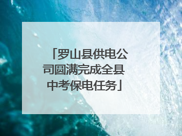 罗山县供电公司圆满完成全县中考保电任务