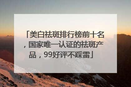 美白祛斑排行榜前十名，国家唯一认证的祛斑产品，99好评不踩雷