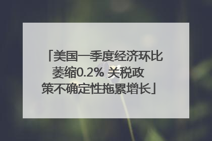 美国一季度经济环比萎缩0.2% 关税政策不确定性拖累增长