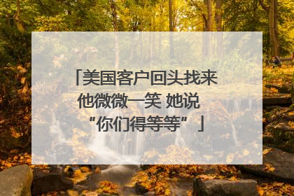 美国客户回头找来 他微微一笑 她说“你们得等等”