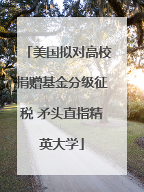 美国拟对高校捐赠基金分级征税 矛头直指精英大学
