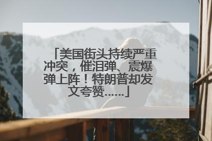 美国街头持续严重冲突，催泪弹、震爆弹上阵！特朗普却发文夸赞……