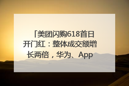 美团闪购618首日开门红：整体成交额增长两倍，华为、Apple、沃尔玛等近800个品牌翻倍增长