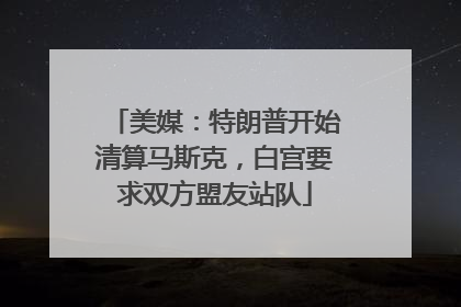 美媒：特朗普开始清算马斯克，白宫要求双方盟友站队