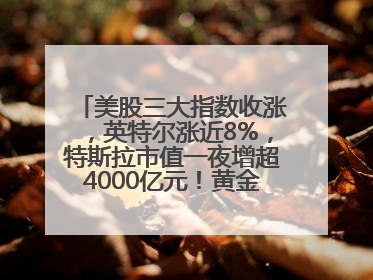 美股三大指数收涨，英特尔涨近8%，特斯拉市值一夜增超4000亿元！黄金、原油下跌