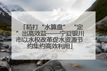 精打“水算盘” “定”出高效益——宁夏银川市以水权改革促水资源节约集约高效利用
