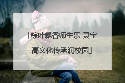粽叶飘香师生乐 灵宝一高文化传承润校园