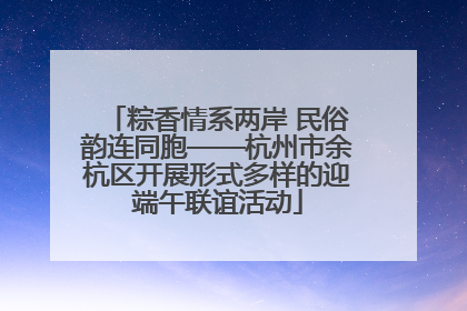 粽香情系两岸 民俗韵连同胞——杭州市余杭区开展形式多样的迎端午联谊活动