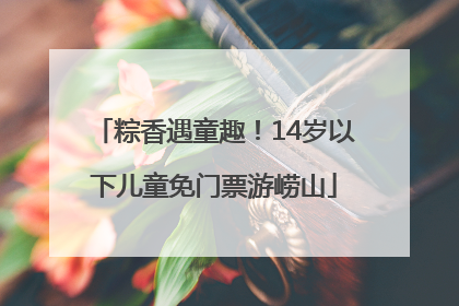 粽香遇童趣！14岁以下儿童免门票游崂山