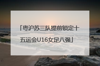 粤沪苏三队提前锁定十五运会U16女足八强