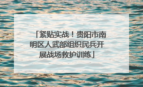 紧贴实战！贵阳市南明区人武部组织民兵开展战场救护训练