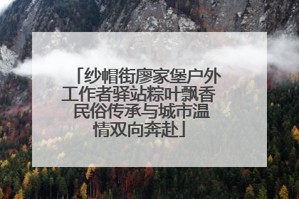 纱帽街廖家堡户外工作者驿站粽叶飘香 民俗传承与城市温情双向奔赴