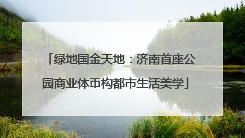 绿地国金天地：济南首座公园商业体重构都市生活美学