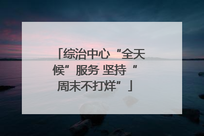 综治中心“全天候”服务 坚持“周末不打烊”