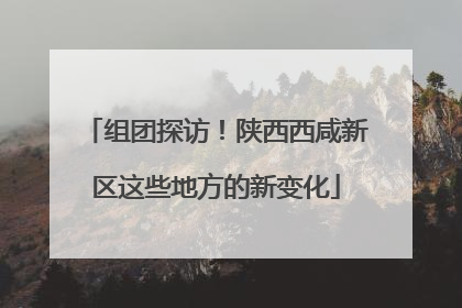 组团探访！陕西西咸新区这些地方的新变化