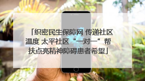 织密民生保障网 传递社区温度 太平社区“一对一”帮扶点亮精神障碍患者希望